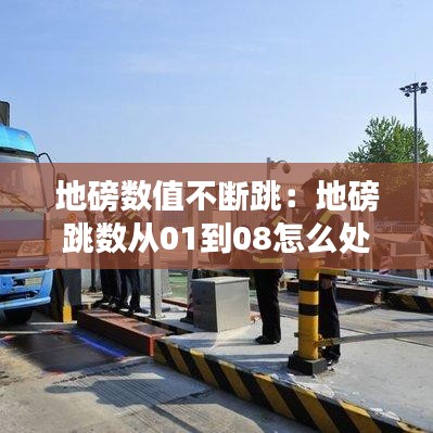 地磅数值不断跳：地磅跳数从01到08怎么处理 