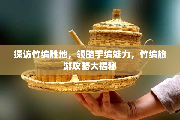 探访竹编胜地，领略手编魅力，竹编旅游攻略大揭秘