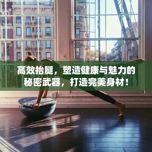 高效抬腿，塑造健康与魅力的秘密武器，打造完美身材！