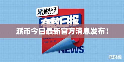 派币今日最新官方消息发布！