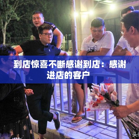 到店惊喜不断感谢到店：感谢进店的客户 