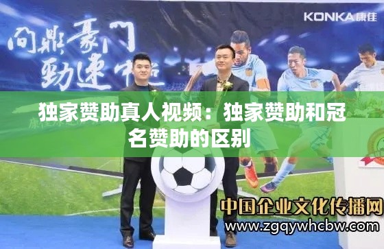 独家赞助真人视频：独家赞助和冠名赞助的区别 