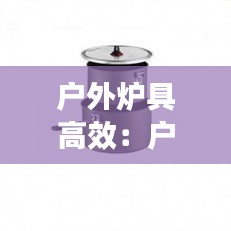 户外炉具高效：户外用炉 