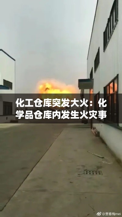 化工仓库突发大火：化学品仓库内发生火灾事故 