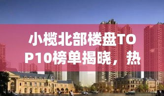 小榄北部楼盘TOP10榜单揭晓，热门楼盘排名一网打尽