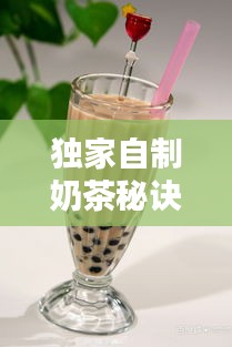 独家自制奶茶秘诀，打造属于你的独特滋味，轻松上手！