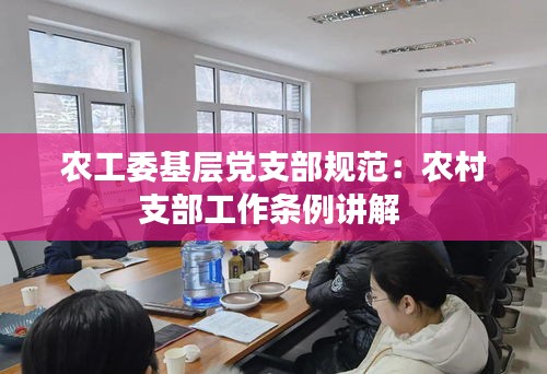 农工委基层党支部规范：农村支部工作条例讲解 