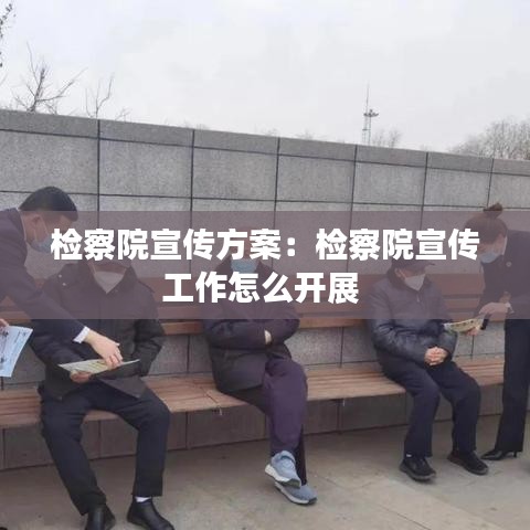 检察院宣传方案：检察院宣传工作怎么开展 