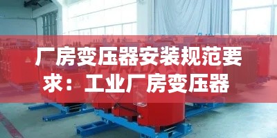 厂房变压器安装规范要求：工业厂房变压器 