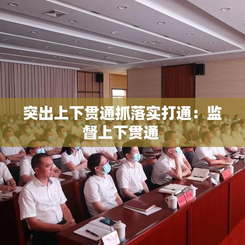 突出上下贯通抓落实打通：监督上下贯通 