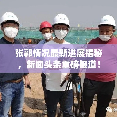张郭情况最新进展揭秘，新闻头条重磅报道！