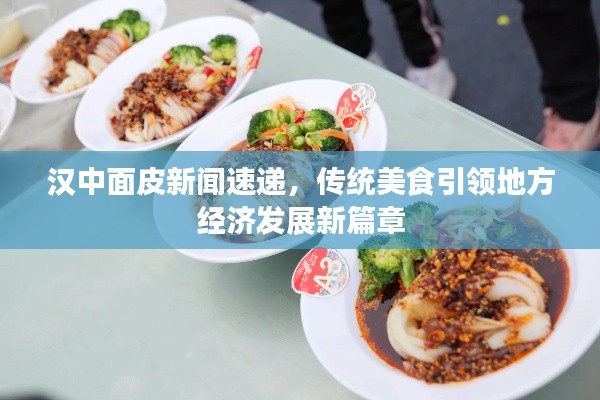 汉中面皮新闻速递，传统美食引领地方经济发展新篇章