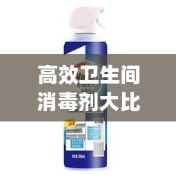 高效卫生间消毒剂大比拼，优质品牌推荐，清洁消毒两不误！