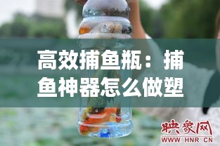 高效捕鱼瓶：捕鱼神器怎么做塑料瓶 