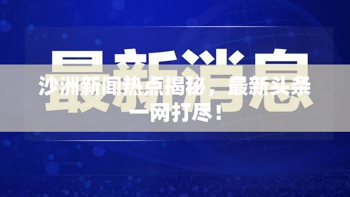 沙洲新闻热点揭秘，最新头条一网打尽！