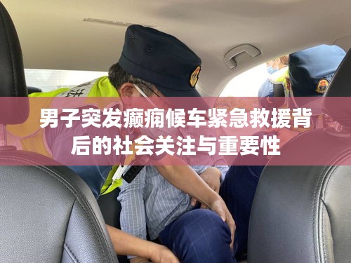 男子突发癫痫候车紧急救援背后的社会关注与重要性