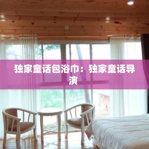 独家童话包浴巾：独家童话导演 