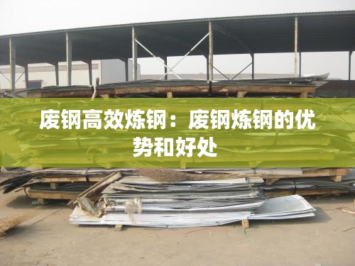 废钢高效炼钢：废钢炼钢的优势和好处 