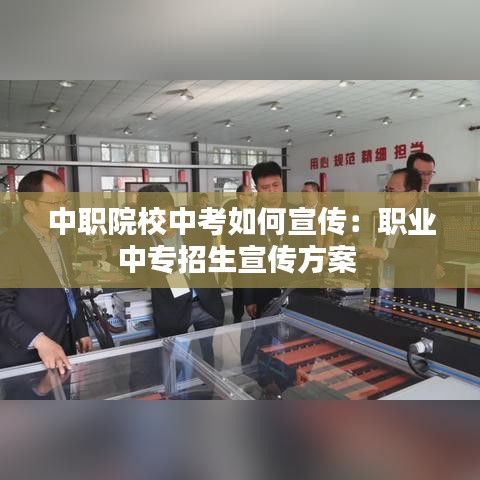 中职院校中考如何宣传：职业中专招生宣传方案 