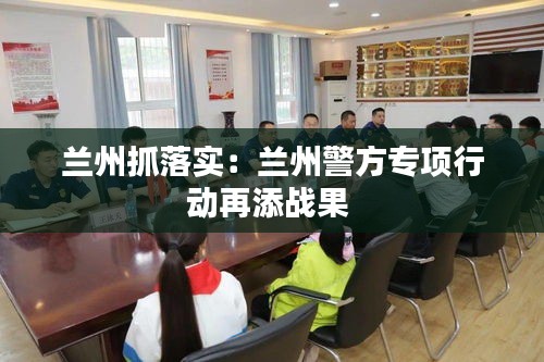 兰州抓落实：兰州警方专项行动再添战果 
