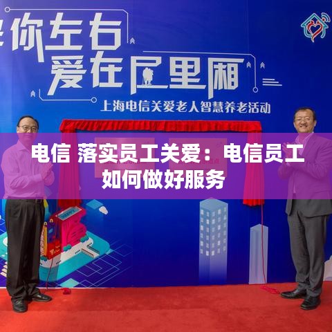 电信 落实员工关爱：电信员工如何做好服务 