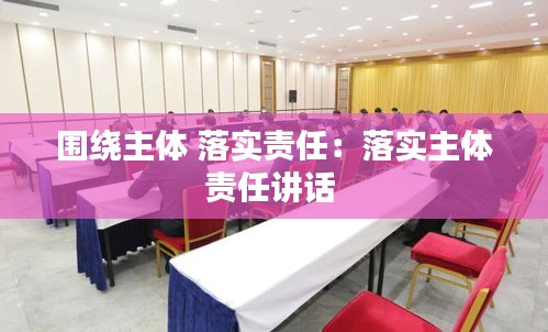 围绕主体 落实责任：落实主体责任讲话 