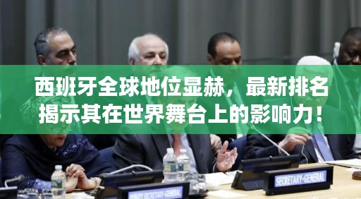 西班牙全球地位显赫，最新排名揭示其在世界舞台上的影响力！
