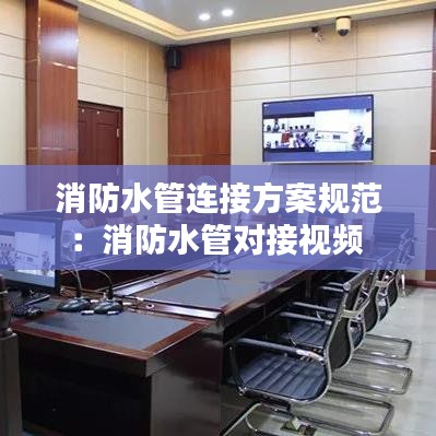消防水管连接方案规范：消防水管对接视频 