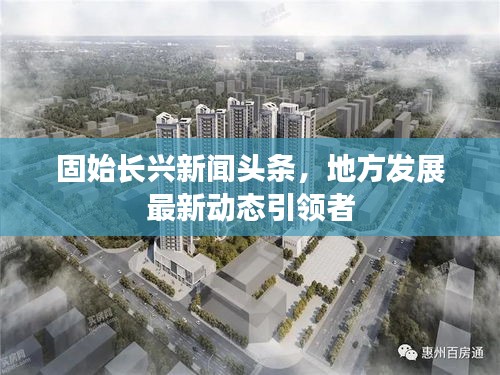 固始长兴新闻头条，地方发展最新动态引领者