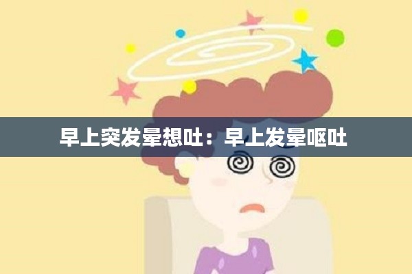 早上突发晕想吐：早上发晕呕吐 