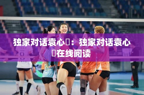独家对话袁心玥：独家对话袁心玥在线阅读 