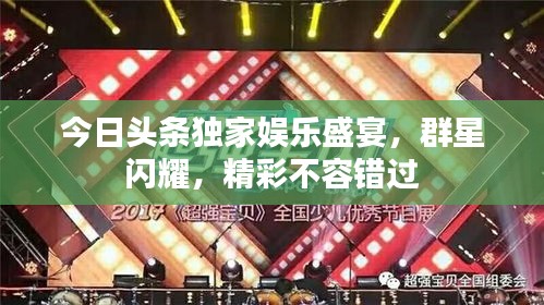 今日头条独家娱乐盛宴，群星闪耀，精彩不容错过