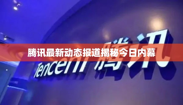 腾讯最新动态报道揭秘今日内幕
