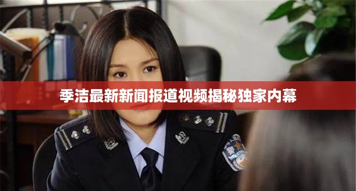 季洁最新新闻报道视频揭秘独家内幕