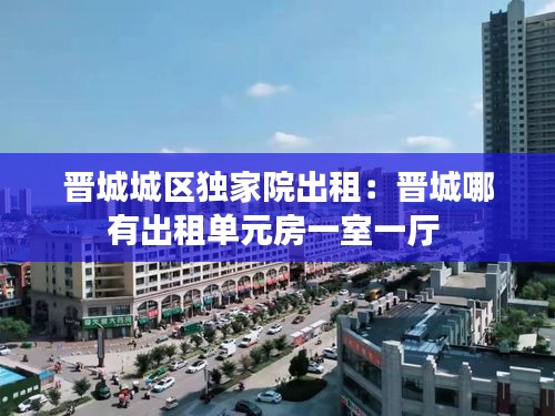 晋城城区独家院出租：晋城哪有出租单元房一室一厅 
