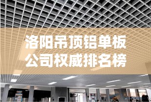 洛阳吊顶铝单板公司权威排名榜单揭晓！