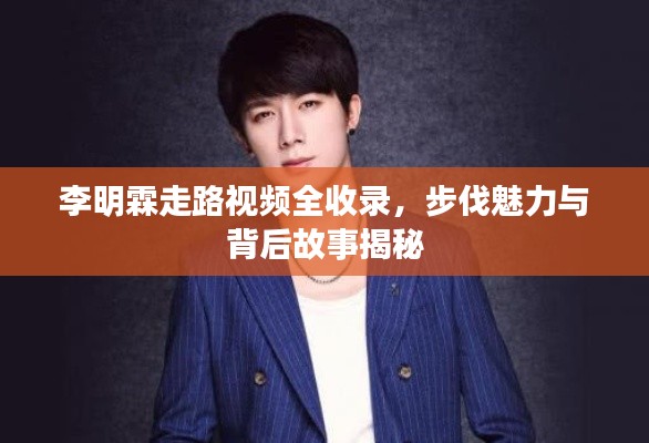 李明霖走路视频全收录，步伐魅力与背后故事揭秘