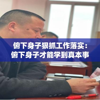 俯下身子狠抓工作落实：俯下身子才能学到真本事 