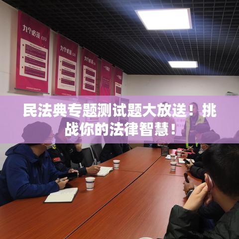 民法典专题测试题大放送！挑战你的法律智慧！