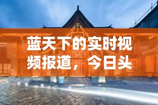 蓝天下的实时视频报道，今日头条带你洞悉最新动态