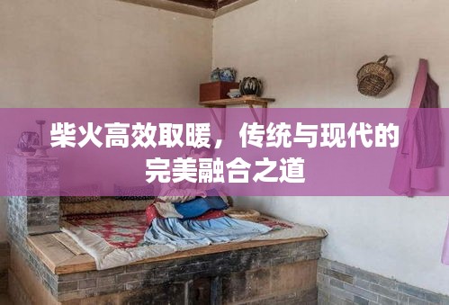 柴火高效取暖，传统与现代的完美融合之道