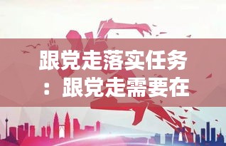 跟党走落实任务：跟党走需要在哪些方面努力提升 