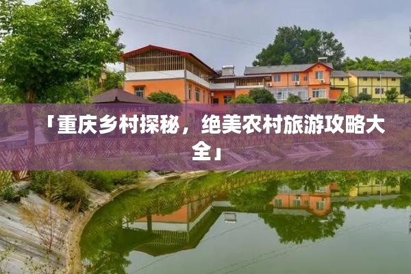 「重庆乡村探秘，绝美农村旅游攻略大全」
