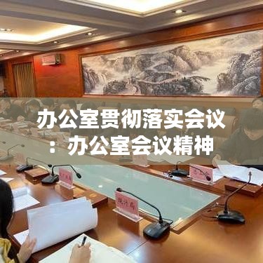 办公室贯彻落实会议：办公室会议精神 