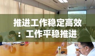 推进工作稳定高效：工作平稳推进 