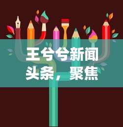 王兮兮新闻头条，聚焦时事热点，传递最新资讯动态