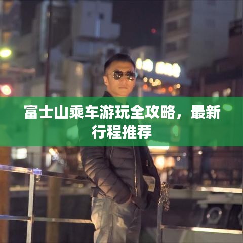 富士山乘车游玩全攻略，最新行程推荐