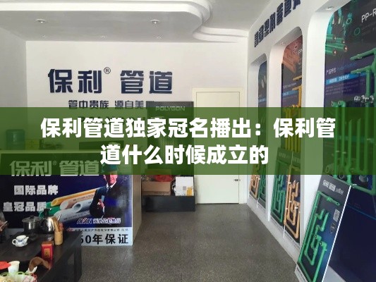 保利管道独家冠名播出：保利管道什么时候成立的 