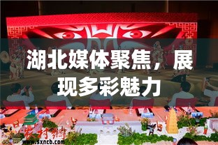 湖北媒体聚焦，展现多彩魅力