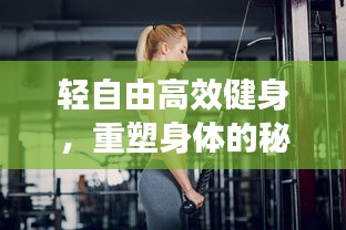轻自由高效健身，重塑身体的秘密武器，打造完美体态！